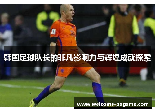 韩国足球队长的非凡影响力与辉煌成就探索