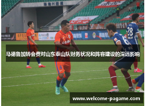 马德鲁加转会费对山东泰山队财务状况和阵容建设的深远影响