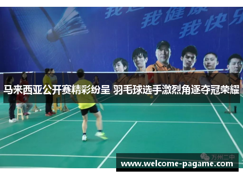 马来西亚公开赛精彩纷呈 羽毛球选手激烈角逐夺冠荣耀