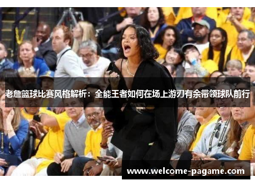 老詹篮球比赛风格解析：全能王者如何在场上游刃有余带领球队前行