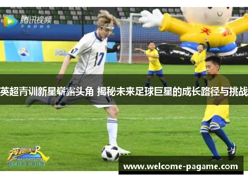 英超青训新星崭露头角 揭秘未来足球巨星的成长路径与挑战