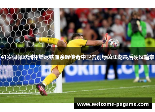41岁佩佩欧洲杯燃尽铁血余晖传奇中卫告别绿茵江湖最后硬汉篇章