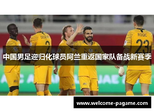 中国男足迎归化球员阿兰重返国家队备战新赛季