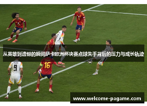 从英雄到遗憾的瞬间萨卡欧洲杯决赛点球失手背后的压力与成长轨迹