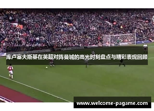 库卢塞夫斯基在英超对阵曼城的高光时刻盘点与精彩表现回顾