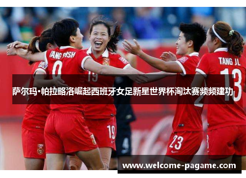 萨尔玛·帕拉略洛崛起西班牙女足新星世界杯淘汰赛频频建功