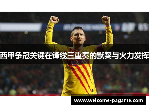 西甲争冠关键在锋线三重奏的默契与火力发挥