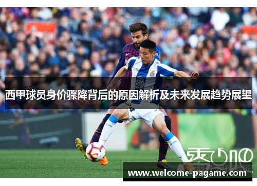 西甲球员身价骤降背后的原因解析及未来发展趋势展望