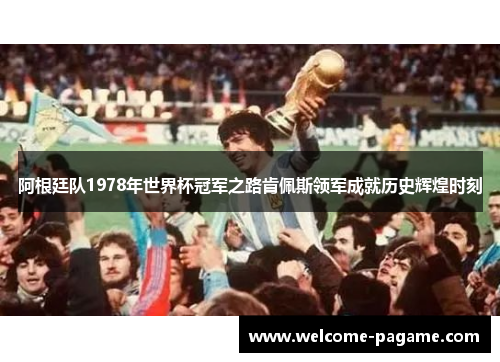 阿根廷队1978年世界杯冠军之路肯佩斯领军成就历史辉煌时刻