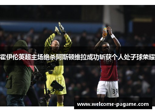 霍伊伦英超主场绝杀阿斯顿维拉成功斩获个人处子球荣耀