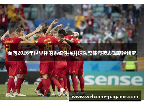 面向2026年世界杯的系统性提升球队整体竞技表现路径研究