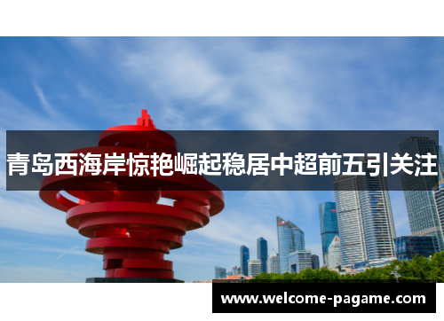 青岛西海岸惊艳崛起稳居中超前五引关注