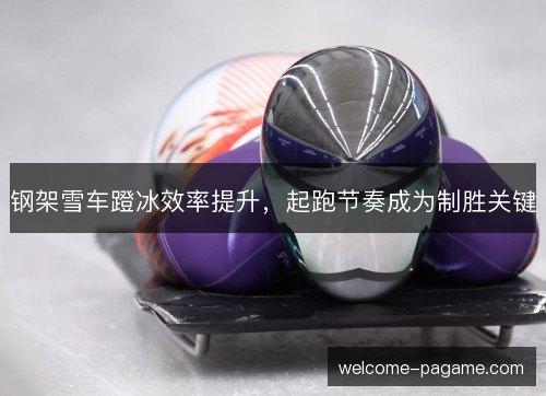 钢架雪车蹬冰效率提升，起跑节奏成为制胜关键