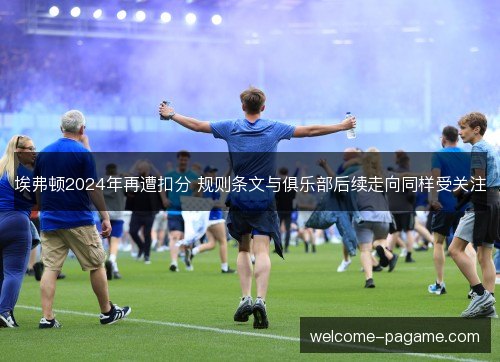埃弗顿2024年再遭扣分 规则条文与俱乐部后续走向同样受关注